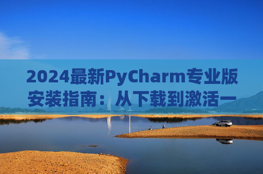 2024最新PyCharm专业版安装指南：从下载到激活一步到位